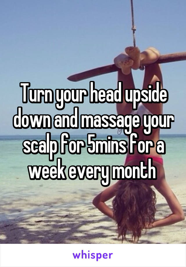 Turn your head upside down and massage your scalp for 5mins for a week every month 