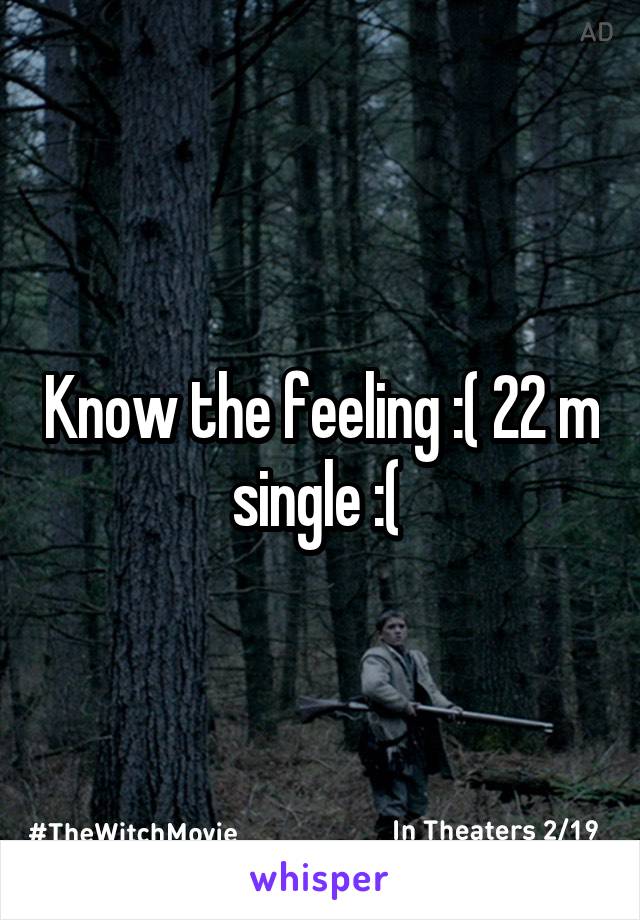 Know the feeling :( 22 m single :( 