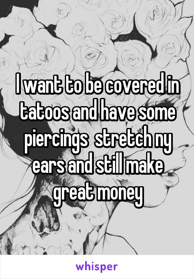 I want to be covered in tatoos and have some piercings  stretch ny ears and still make great money
