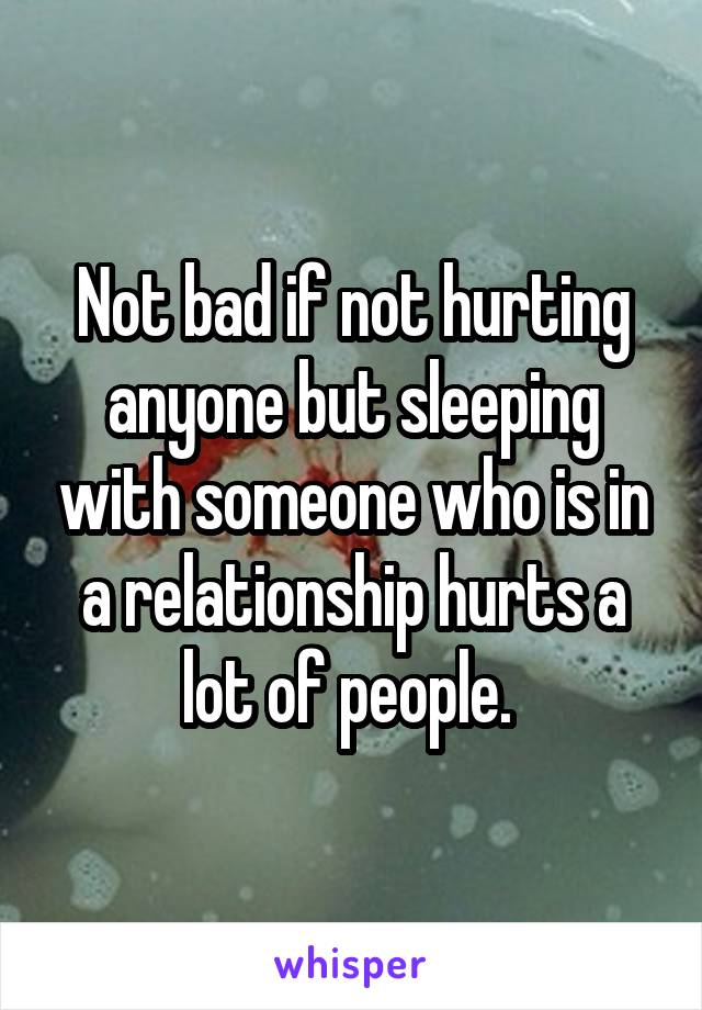 Not bad if not hurting anyone but sleeping with someone who is in a relationship hurts a lot of people. 