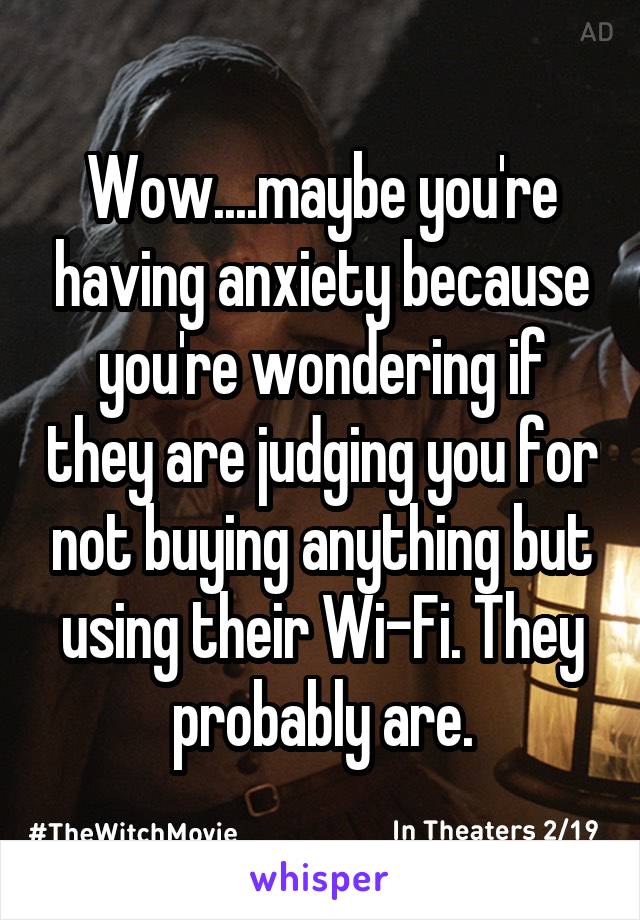 Wow....maybe you're having anxiety because you're wondering if they are judging you for not buying anything but using their Wi-Fi. They probably are.