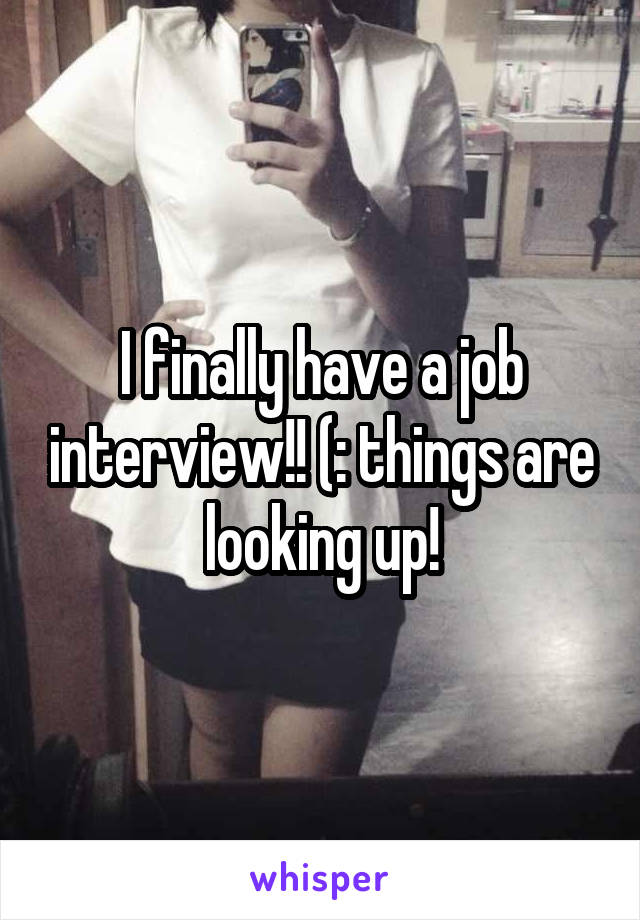 I finally have a job interview!! (: things are looking up!