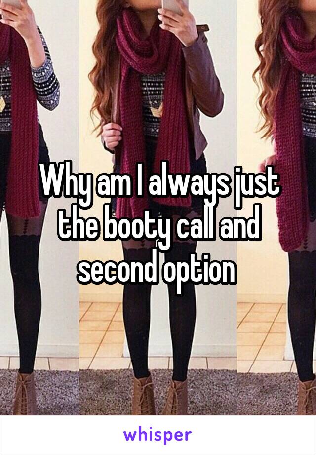 Why am I always just the booty call and second option 