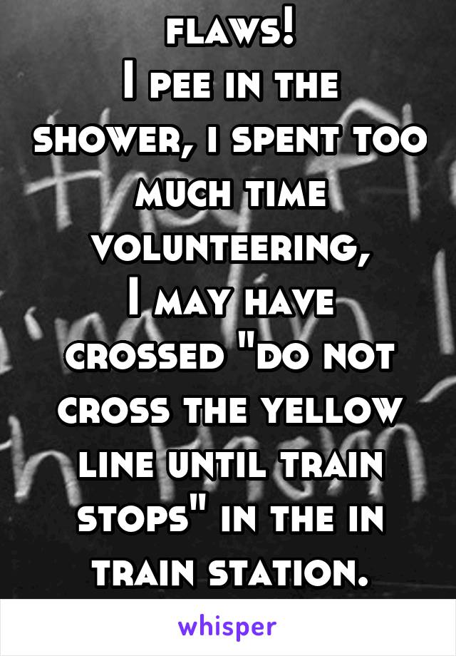 Guess what i have flaws!
I pee in the shower, i spent too much time volunteering,
I may have crossed "do not cross the yellow line until train stops" in the in train station.
So sue me!
