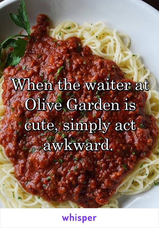 When the waiter at Olive Garden is cute, simply act awkward. 