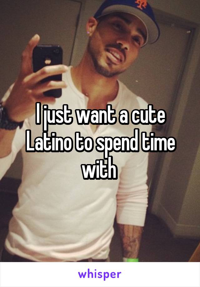 I just want a cute Latino to spend time with 