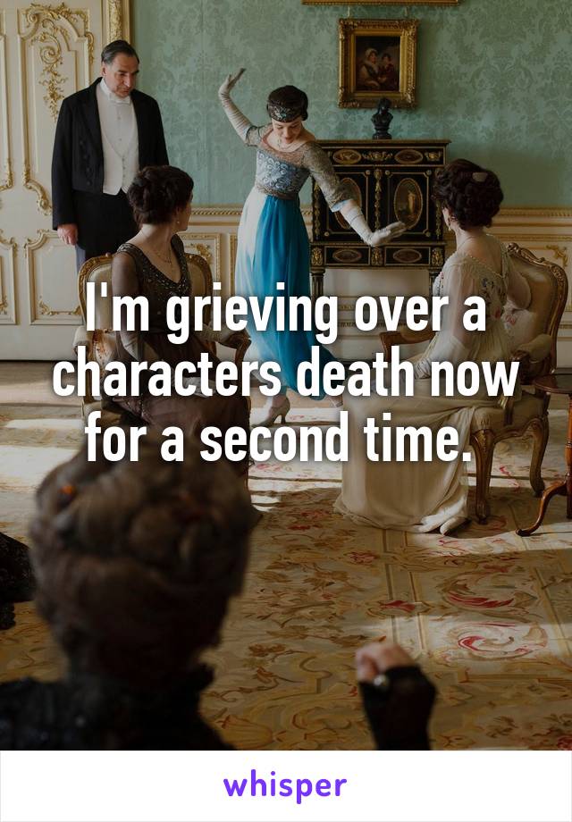 I'm grieving over a characters death now for a second time. 
