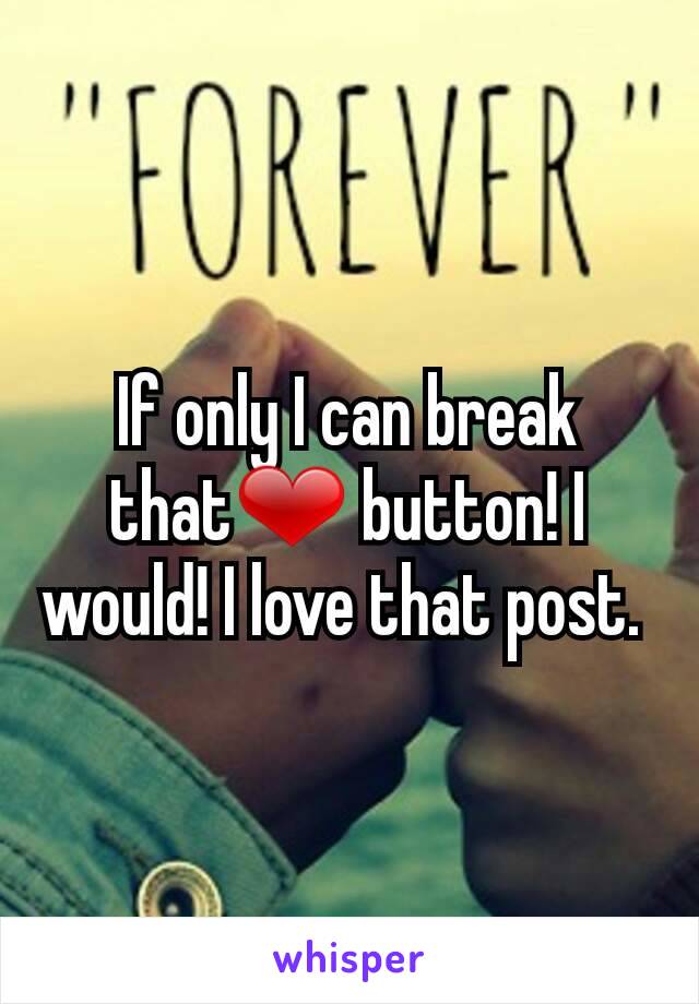 If only I can break that❤ button! I would! I love that post. 
