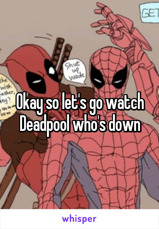Okay so let's go watch Deadpool who's down