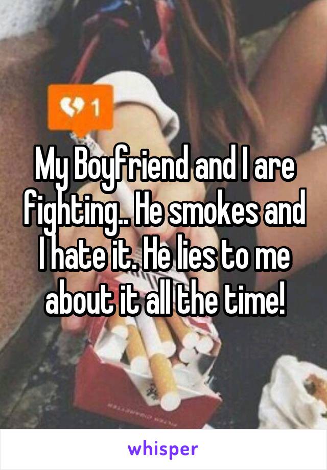 My Boyfriend and I are fighting.. He smokes and I hate it. He lies to me about it all the time!