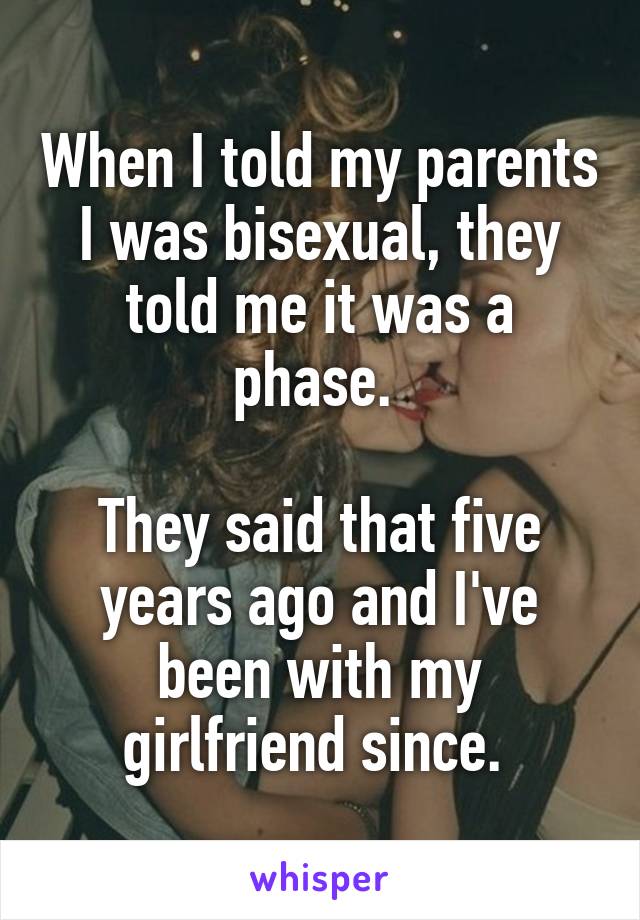 When I told my parents I was bisexual, they told me it was a phase. 

They said that five years ago and I've been with my girlfriend since. 