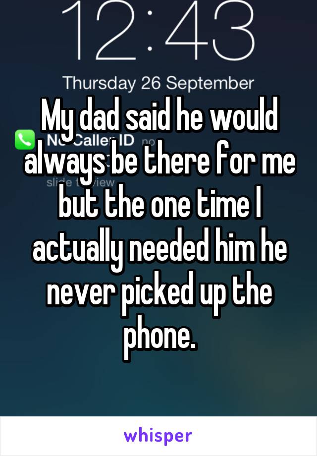My dad said he would always be there for me but the one time I actually needed him he never picked up the phone.