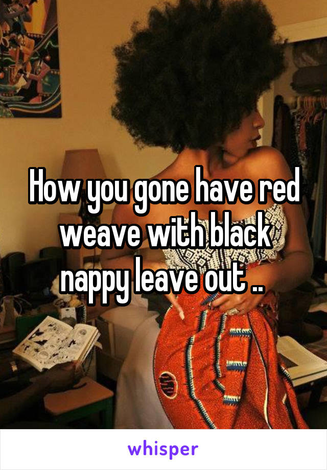 How you gone have red weave with black nappy leave out .. 