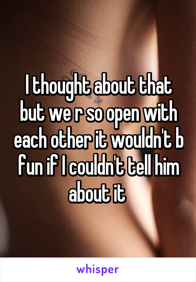 I thought about that but we r so open with each other it wouldn't b fun if I couldn't tell him about it 