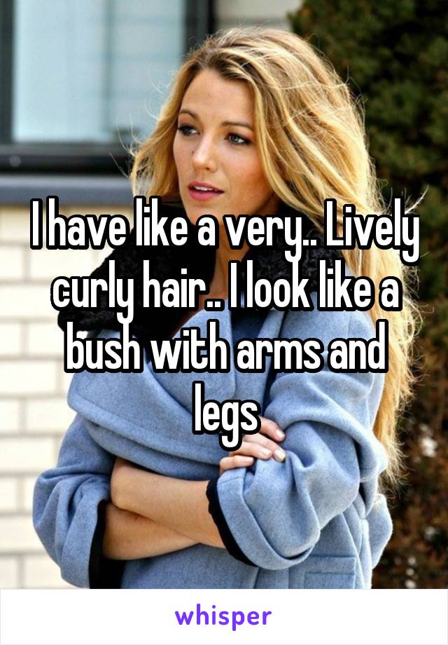 I have like a very.. Lively curly hair.. I look like a bush with arms and legs
