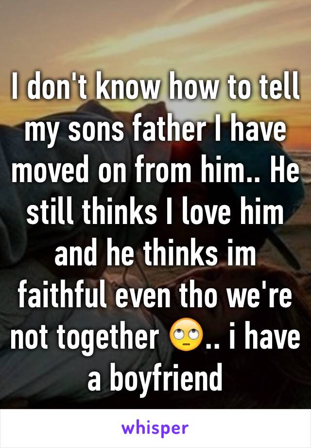 I don't know how to tell my sons father I have moved on from him.. He still thinks I love him and he thinks im faithful even tho we're not together 🙄.. i have a boyfriend 