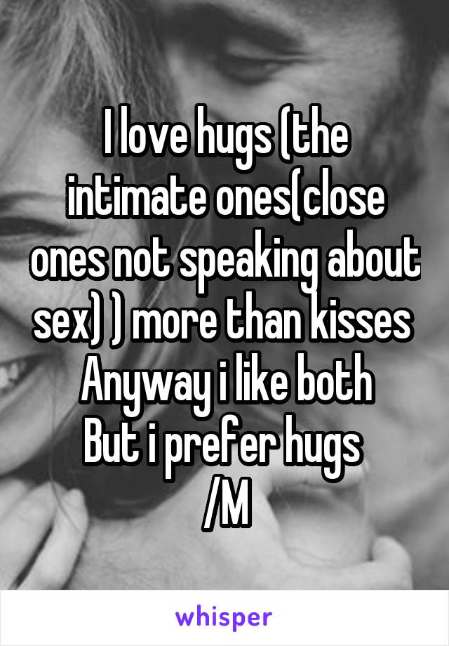 I love hugs (the intimate ones(close ones not speaking about sex) ) more than kisses 
Anyway i like both
But i prefer hugs 
/M