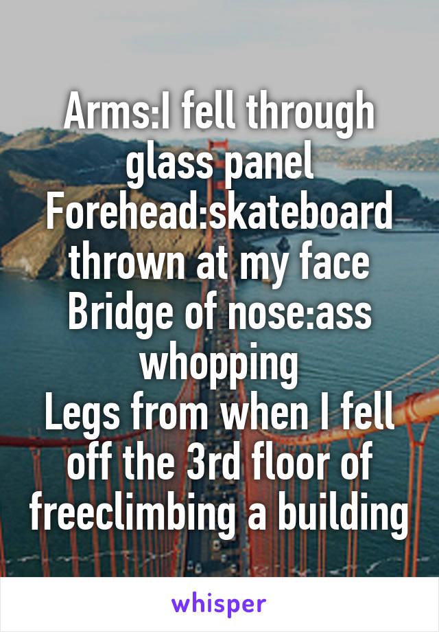 Arms:I fell through glass panel
Forehead:skateboard thrown at my face
Bridge of nose:ass whopping
Legs from when I fell off the 3rd floor of freeclimbing a building