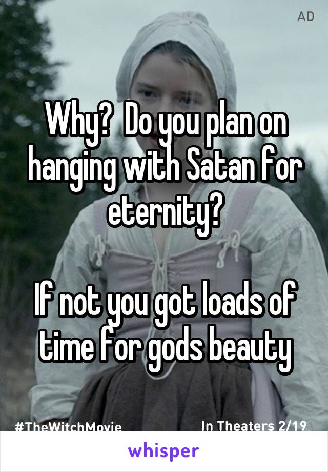 Why?  Do you plan on hanging with Satan for eternity?

If not you got loads of time for gods beauty