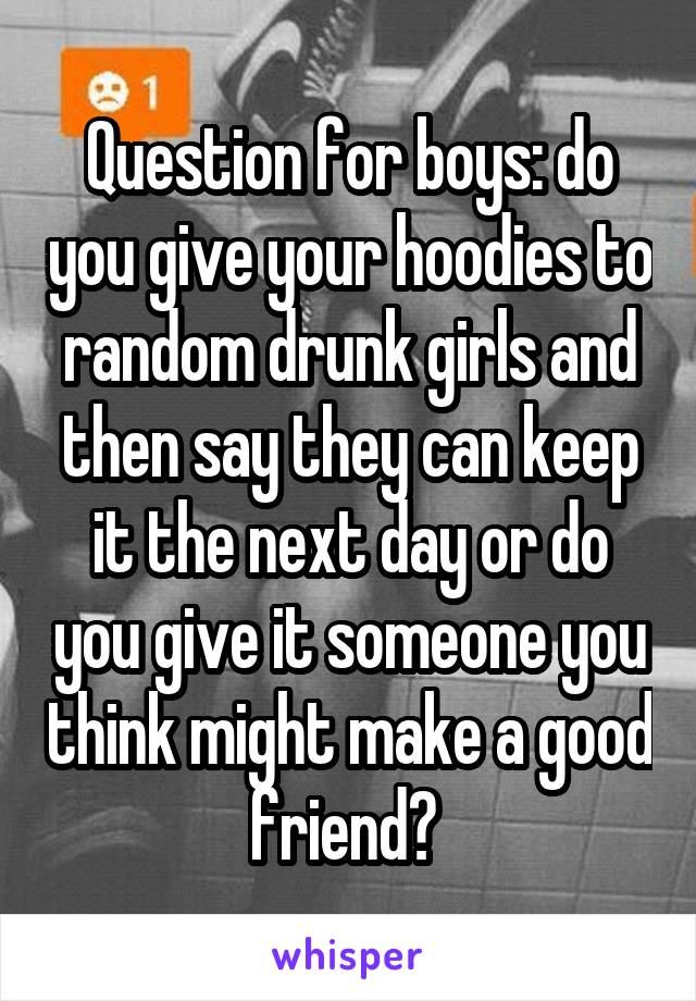 Question for boys: do you give your hoodies to random drunk girls and then say they can keep it the next day or do you give it someone you think might make a good friend? 