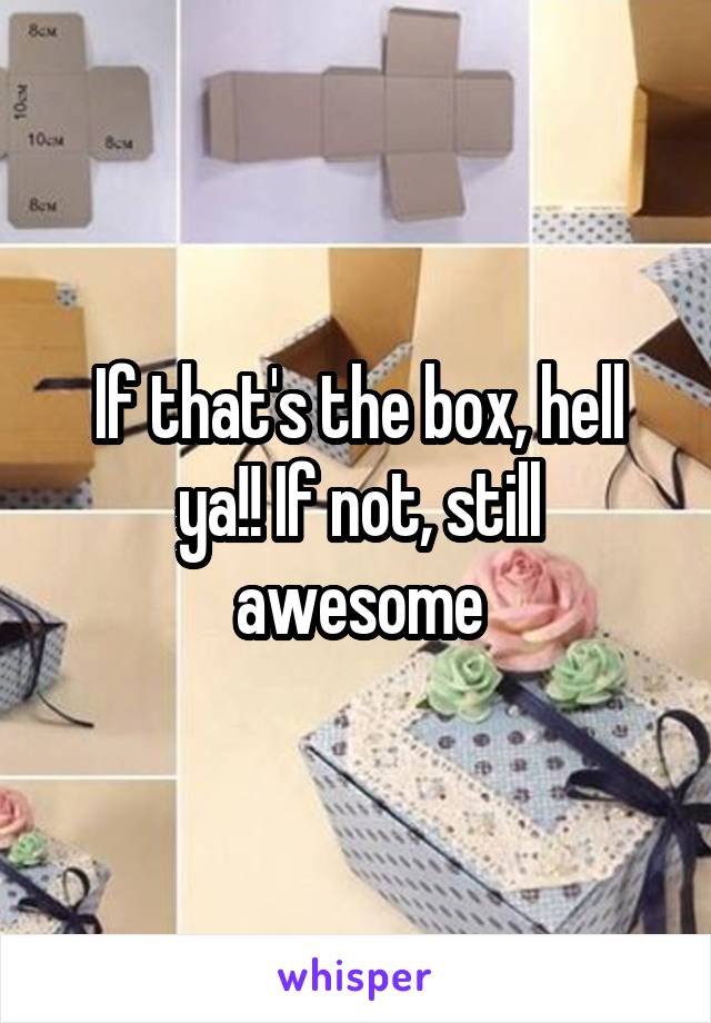 If that's the box, hell ya!! If not, still awesome