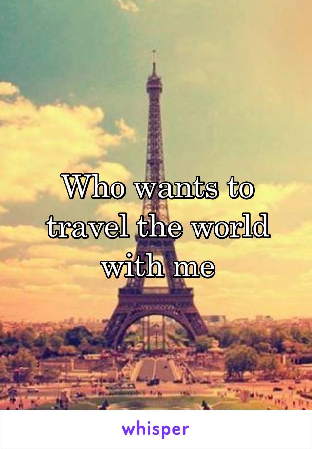 Who wants to travel the world with me