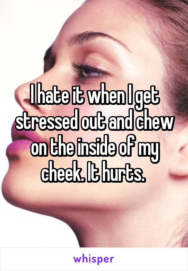 I hate it when I get stressed out and chew on the inside of my cheek. It hurts. 