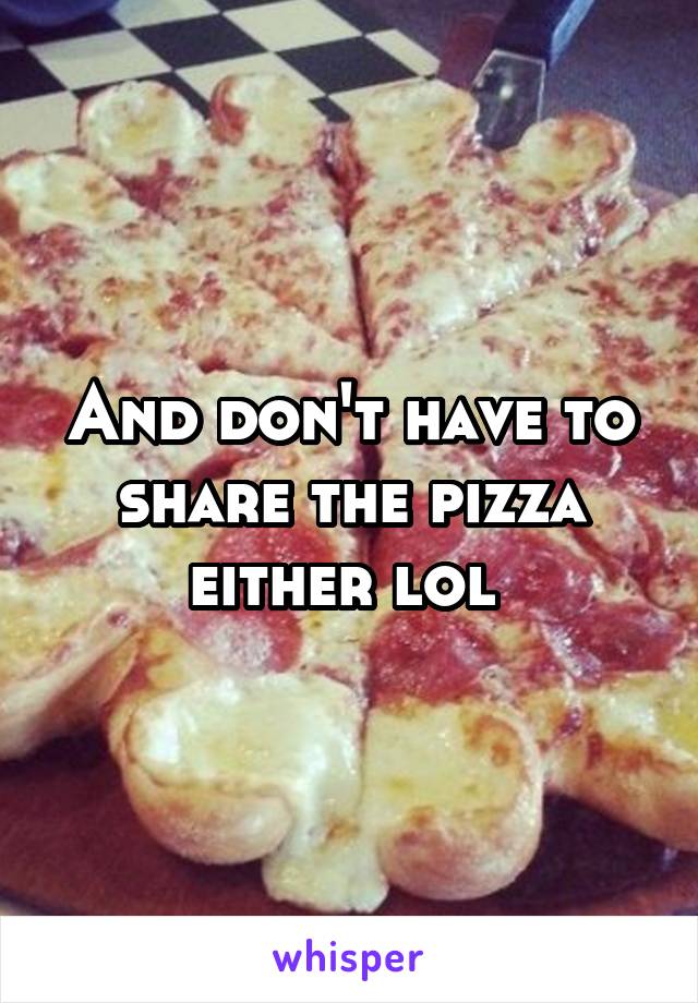 And don't have to share the pizza either lol 