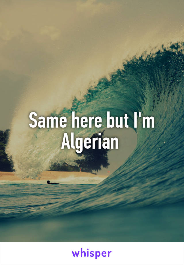 Same here but I'm Algerian 