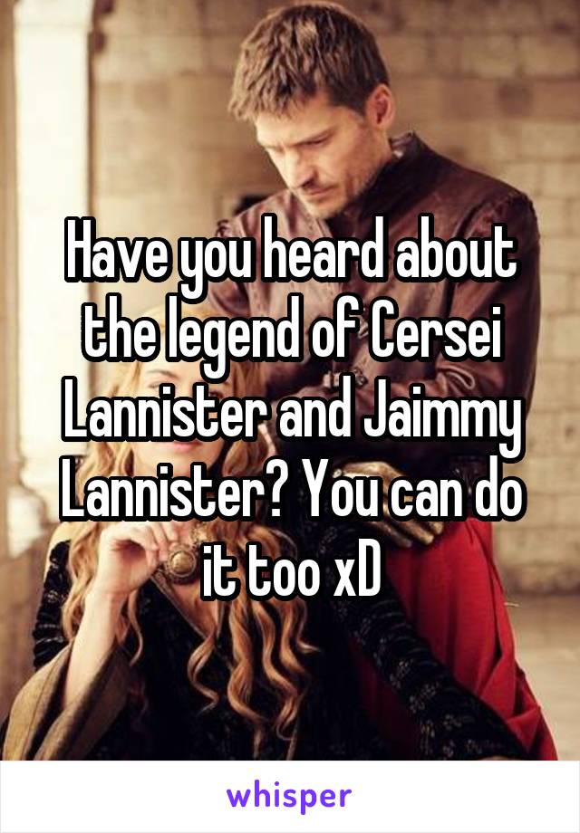 Have you heard about the legend of Cersei Lannister and Jaimmy Lannister? You can do it too xD