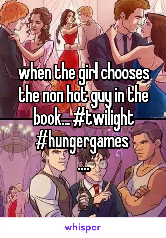 when the girl chooses the non hot guy in the book... #twilight #hungergames 
....