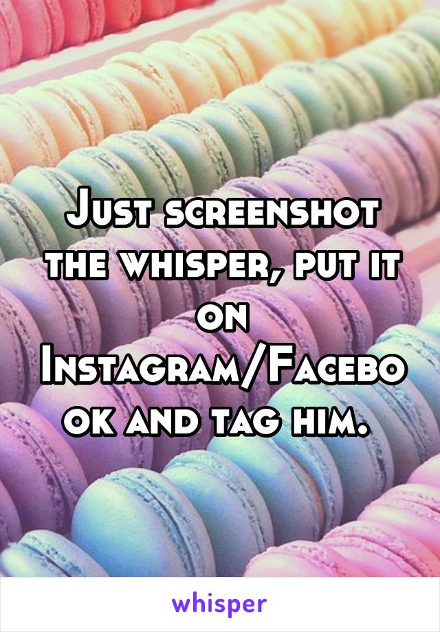 Just screenshot the whisper, put it on Instagram/Facebook and tag him. 