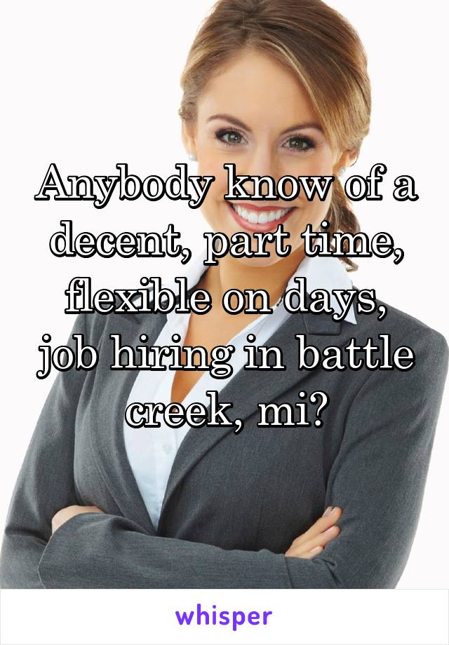 Anybody know of a decent, part time, flexible on days, job hiring in battle creek, mi?
