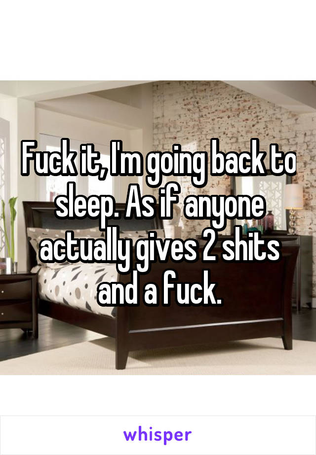 Fuck it, I'm going back to sleep. As if anyone actually gives 2 shits and a fuck.