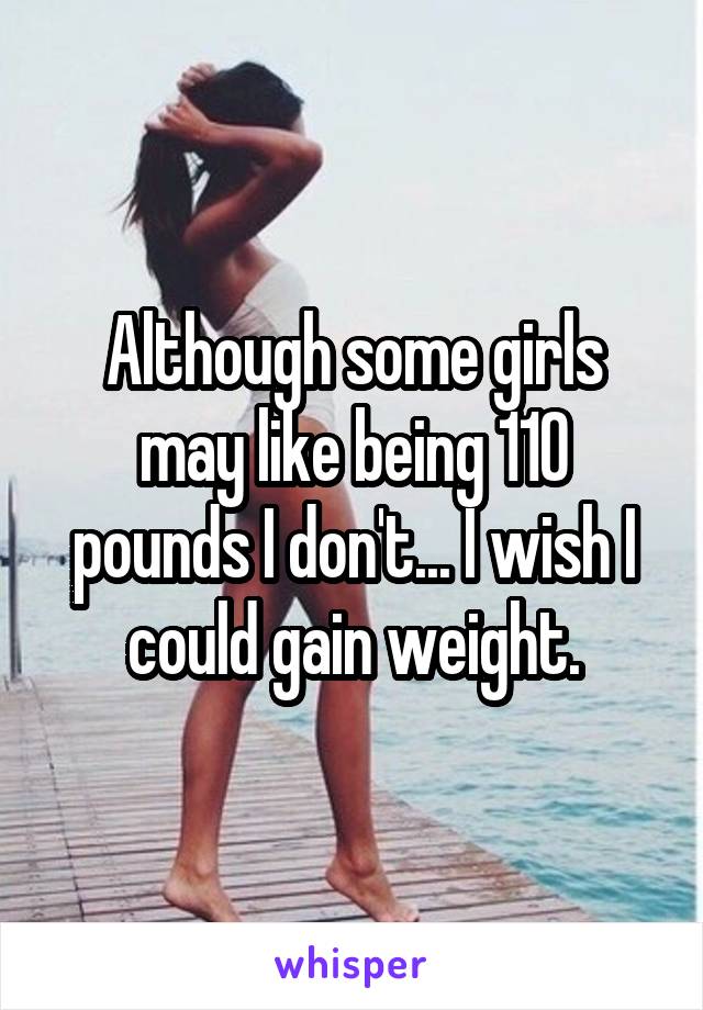 Although some girls may like being 110 pounds I don't... I wish I could gain weight.