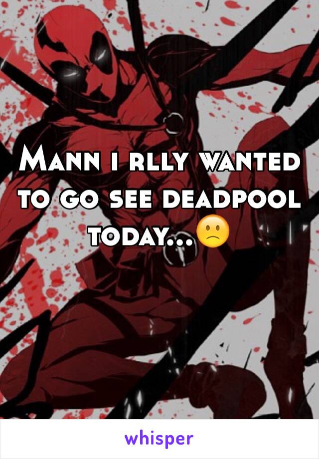 Mann i rlly wanted to go see deadpool today...🙁