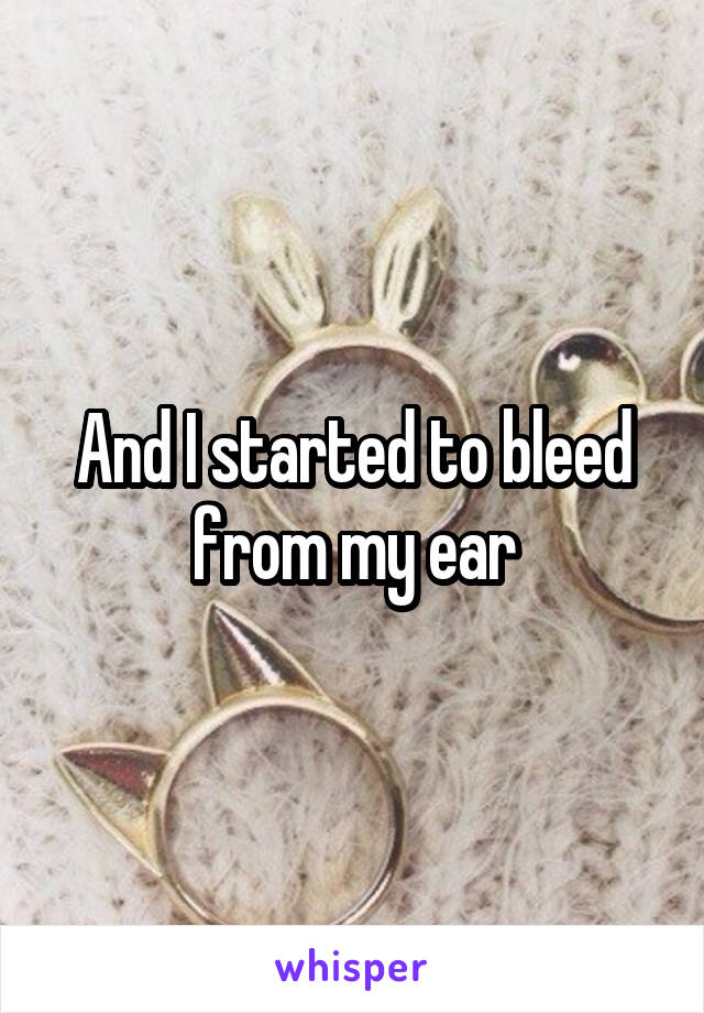 And I started to bleed from my ear