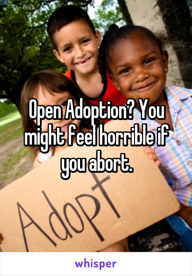 Open Adoption? You might feel horrible if you abort.