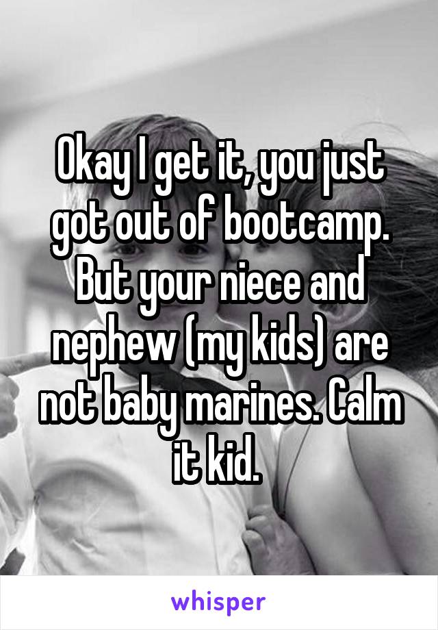 Okay I get it, you just got out of bootcamp. But your niece and nephew (my kids) are not baby marines. Calm it kid. 