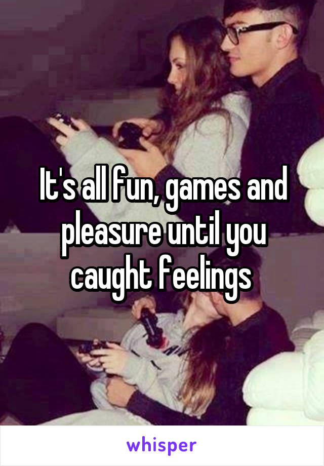 It's all fun, games and pleasure until you caught feelings 