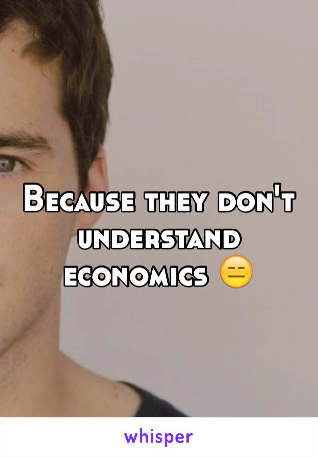 Because they don't understand economics 😑