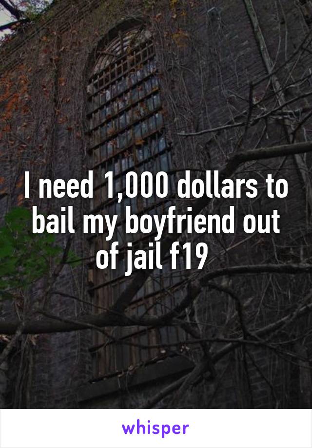 I need 1,000 dollars to bail my boyfriend out of jail f19 
