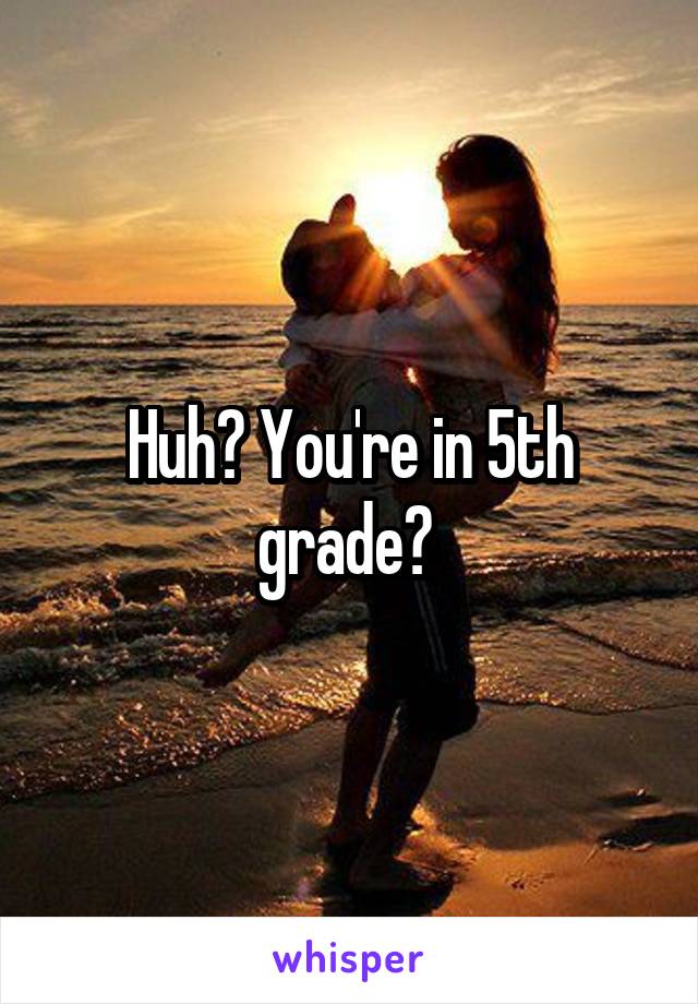 Huh? You're in 5th grade? 