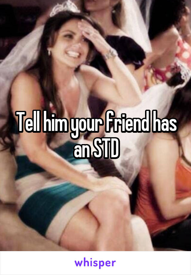 Tell him your friend has an STD
