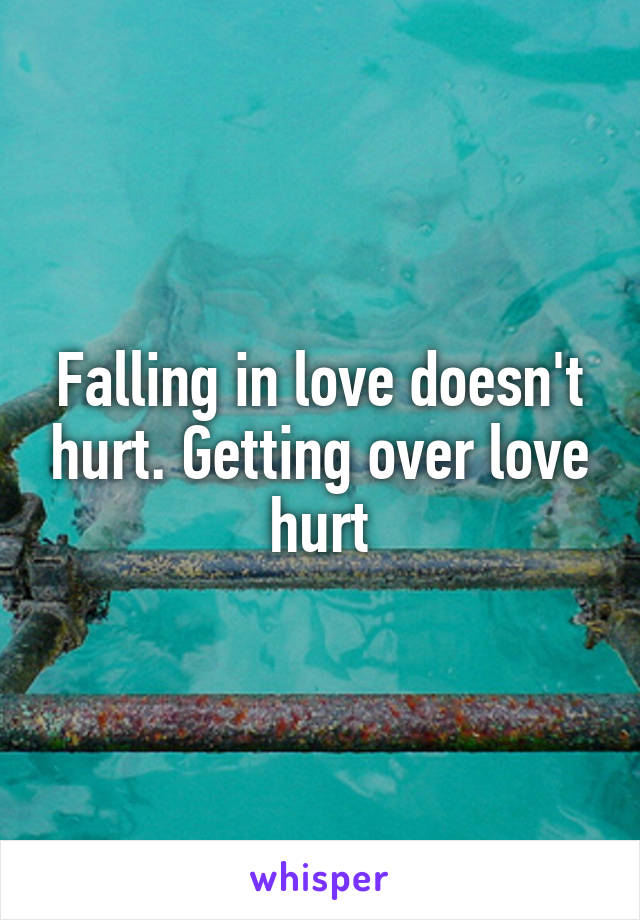 Falling in love doesn't hurt. Getting over love hurt