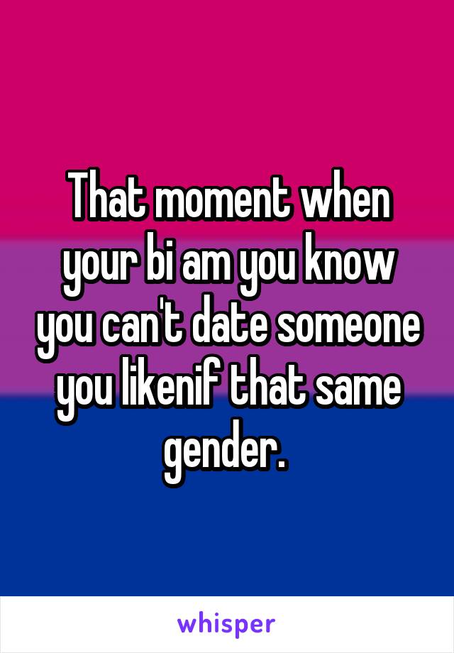 That moment when your bi am you know you can't date someone you likenif that same gender. 