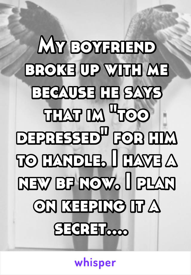 My boyfriend broke up with me because he says that im "too depressed" for him to handle. I have a new bf now. I plan on keeping it a secret....  