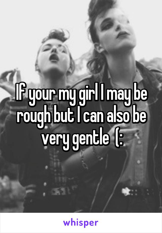 If your my girl I may be rough but I can also be very gentle  (: