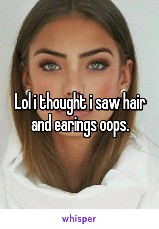 Lol i thought i saw hair and earings oops.