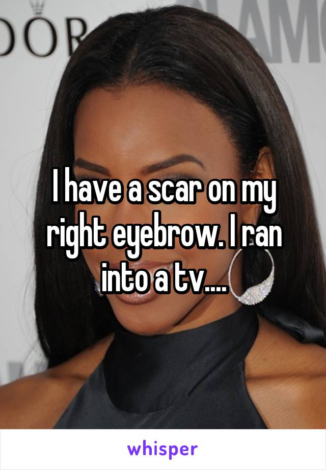 I have a scar on my right eyebrow. I ran into a tv....